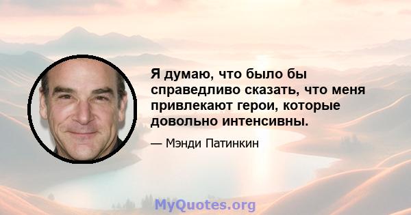 Я думаю, что было бы справедливо сказать, что меня привлекают герои, которые довольно интенсивны.