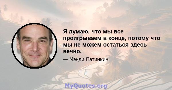 Я думаю, что мы все проигрываем в конце, потому что мы не можем остаться здесь вечно.