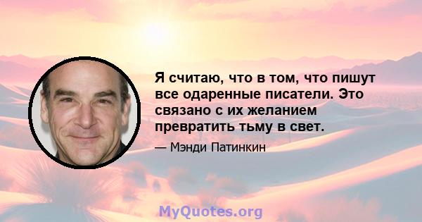 Я считаю, что в том, что пишут все одаренные писатели. Это связано с их желанием превратить тьму в свет.