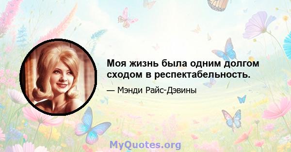 Моя жизнь была одним долгом сходом в респектабельность.