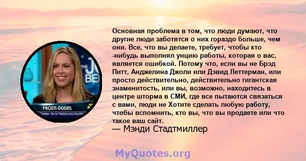 Основная проблема в том, что люди думают, что другие люди заботятся о них гораздо больше, чем они. Все, что вы делаете, требует, чтобы кто -нибудь выполнял унцию работы, которая о вас, является ошибкой. Потому что, если 