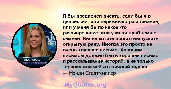 Я бы предпочел писать, если бы я в депрессии, или переживаю расставание, или у меня было какое -то разочарование, или у меня проблема с семьей. Вы не хотите просто выпускать открытую рану. Иногда это просто не очень