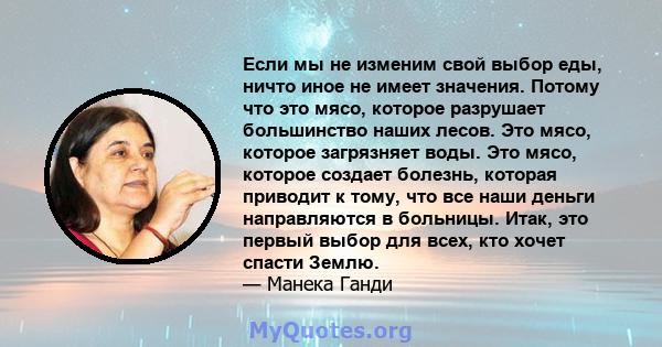 Если мы не изменим свой выбор еды, ничто иное не имеет значения. Потому что это мясо, которое разрушает большинство наших лесов. Это мясо, которое загрязняет воды. Это мясо, которое создает болезнь, которая приводит к