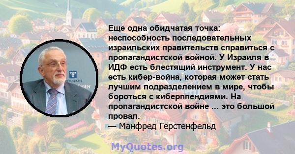 Еще одна обидчатая точка: неспособность последовательных израильских правительств справиться с пропагандистской войной. У Израиля в ИДФ есть блестящий инструмент. У нас есть кибер-война, которая может стать лучшим