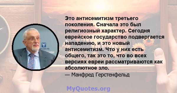 Это антисемитизм третьего поколения. Сначала это был религиозный характер. Сегодня еврейское государство подвергается нападению, и это новый антисемитизм. Что у них есть общего, так это то, что во всех версиях евреи