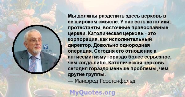 Мы должны разделить здесь церковь в ее широком смысле. У нас есть католики, протестанты, восточные православные церкви. Католическая церковь - это корпорация, как исполнительный директор. Довольно однородная операция.