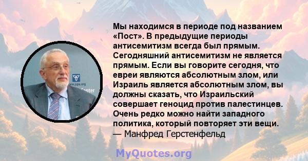 Мы находимся в периоде под названием «Пост». В предыдущие периоды антисемитизм всегда был прямым. Сегодняшний антисемитизм не является прямым. Если вы говорите сегодня, что евреи являются абсолютным злом, или Израиль