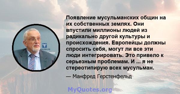 Появление мусульманских общин на их собственных землях. Они впустили миллионы людей из радикально другой культуры и происхождения. Европейцы должны спросить себя, могут ли все эти люди интегрировать. Это привело к