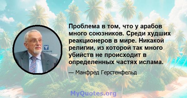 Проблема в том, что у арабов много союзников. Среди худших реакционеров в мире. Никакой религии, из которой так много убийств не происходит в определенных частях ислама.