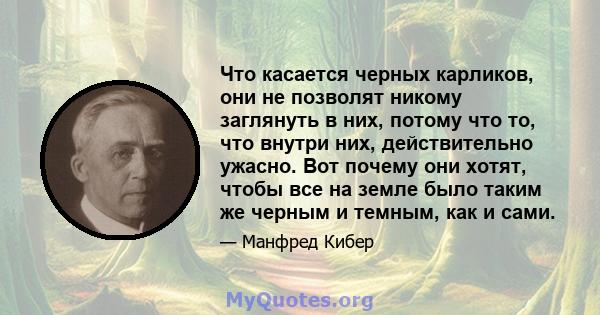 Что касается черных карликов, они не позволят никому заглянуть в них, потому что то, что внутри них, действительно ужасно. Вот почему они хотят, чтобы все на земле было таким же черным и темным, как и сами.