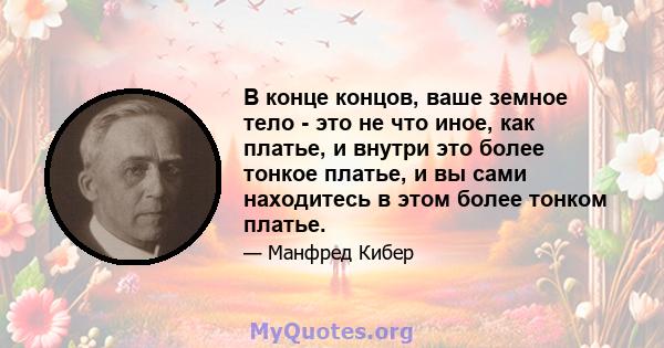 В конце концов, ваше земное тело - это не что иное, как платье, и внутри это более тонкое платье, и вы сами находитесь в этом более тонком платье.