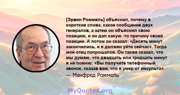 [Эрвин Роммель] объяснил, почему в короткие слова, какое сообщение двух генералов, а затем он объяснил свою позицию, и он дал какую -то причину своей позиции. А потом он сказал: «Десять минут закончились, и я должен