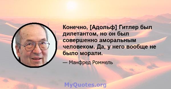 Конечно, [Адольф] Гитлер был дилетантом, но он был совершенно аморальным человеком. Да, у него вообще не было морали.