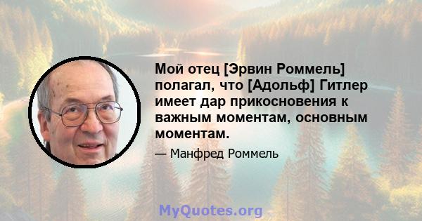 Мой отец [Эрвин Роммель] полагал, что [Адольф] Гитлер имеет дар прикосновения к важным моментам, основным моментам.