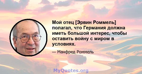 Мой отец [Эрвин Роммель] полагал, что Германия должна иметь большой интерес, чтобы оставить войну с миром в условиях.