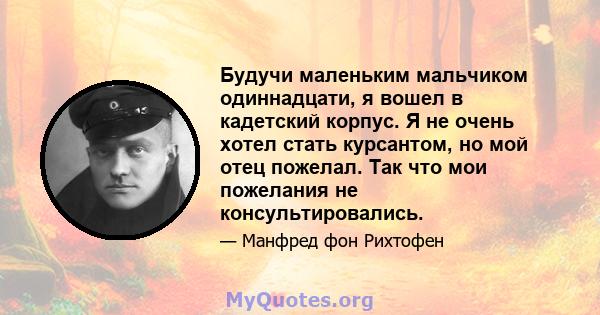 Будучи маленьким мальчиком одиннадцати, я вошел в кадетский корпус. Я не очень хотел стать курсантом, но мой отец пожелал. Так что мои пожелания не консультировались.