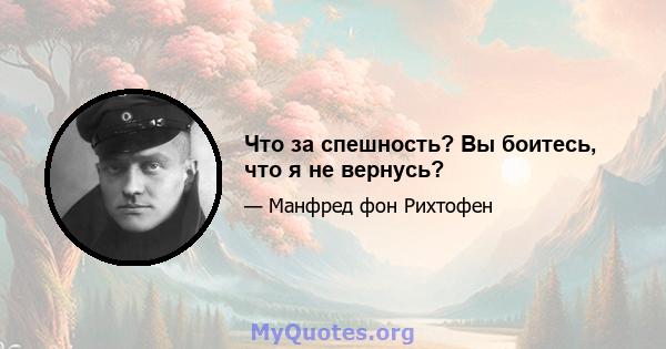 Что за спешность? Вы боитесь, что я не вернусь?