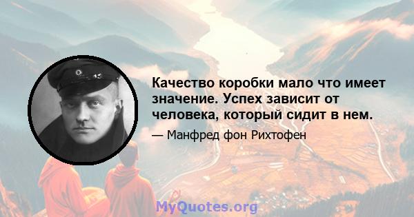 Качество коробки мало что имеет значение. Успех зависит от человека, который сидит в нем.