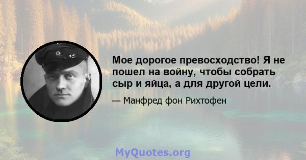 Мое дорогое превосходство! Я не пошел на войну, чтобы собрать сыр и яйца, а для другой цели.