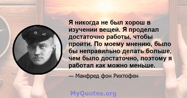 Я никогда не был хорош в изучении вещей. Я проделал достаточно работы, чтобы пройти. По моему мнению, было бы неправильно делать больше, чем было достаточно, поэтому я работал как можно меньше.