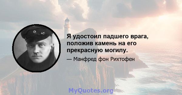 Я удостоил падшего врага, положив камень на его прекрасную могилу.