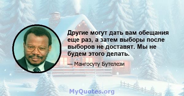 Другие могут дать вам обещания еще раз, а затем выборы после выборов не доставят. Мы не будем этого делать.