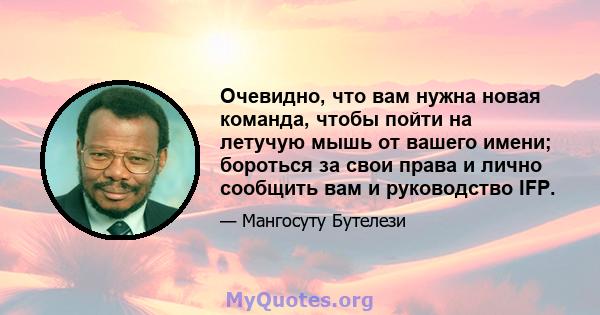 Очевидно, что вам нужна новая команда, чтобы пойти на летучую мышь от вашего имени; бороться за свои права и лично сообщить вам и руководство IFP.