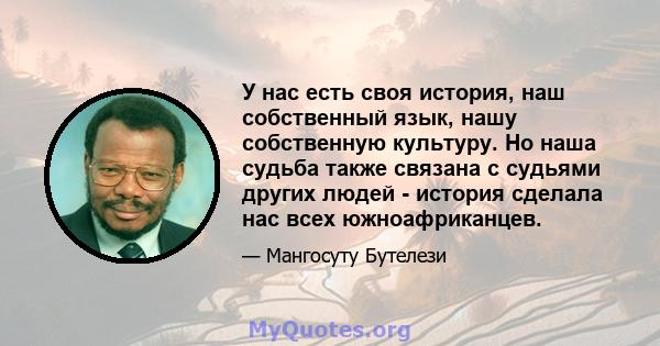 У нас есть своя история, наш собственный язык, нашу собственную культуру. Но наша судьба также связана с судьями других людей - история сделала нас всех южноафриканцев.