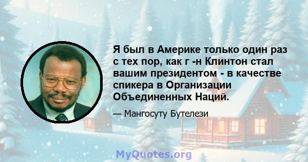 Я был в Америке только один раз с тех пор, как г -н Клинтон стал вашим президентом - в качестве спикера в Организации Объединенных Наций.