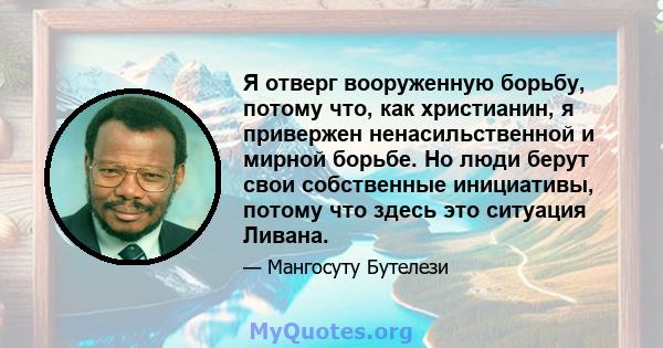 Я отверг вооруженную борьбу, потому что, как христианин, я привержен ненасильственной и мирной борьбе. Но люди берут свои собственные инициативы, потому что здесь это ситуация Ливана.