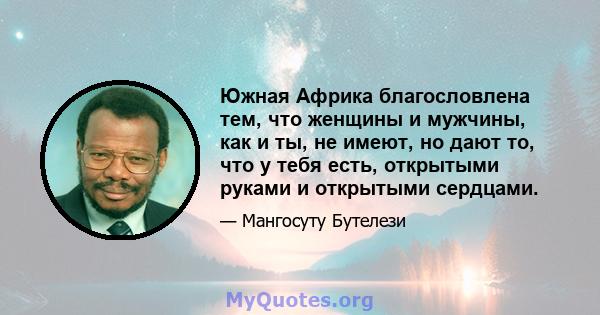 Южная Африка благословлена ​​тем, что женщины и мужчины, как и ты, не имеют, но дают то, что у тебя есть, открытыми руками и открытыми сердцами.