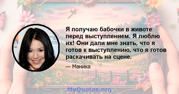 Я получаю бабочки в животе перед выступлением. Я люблю их! Они дали мне знать, что я готов к выступлению, что я готов раскачивать на сцене.