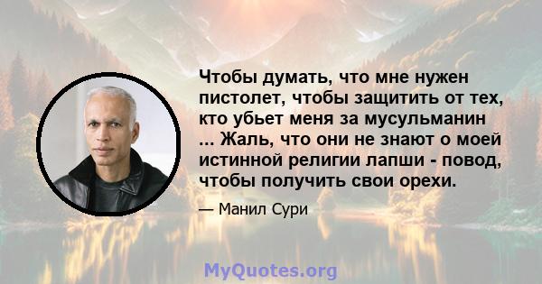 Чтобы думать, что мне нужен пистолет, чтобы защитить от тех, кто убьет меня за мусульманин ... Жаль, что они не знают о моей истинной религии лапши - повод, чтобы получить свои орехи.