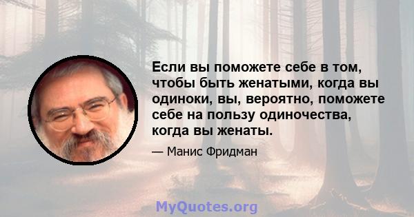 Если вы поможете себе в том, чтобы быть женатыми, когда вы одиноки, вы, вероятно, поможете себе на пользу одиночества, когда вы женаты.