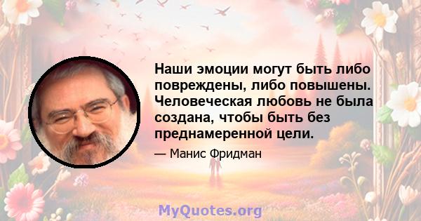 Наши эмоции могут быть либо повреждены, либо повышены. Человеческая любовь не была создана, чтобы быть без преднамеренной цели.