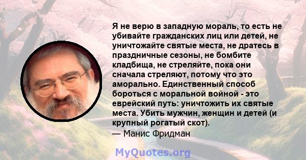 Я не верю в западную мораль, то есть не убивайте гражданских лиц или детей, не уничтожайте святые места, не дратесь в праздничные сезоны, не бомбите кладбища, не стреляйте, пока они сначала стреляют, потому что это