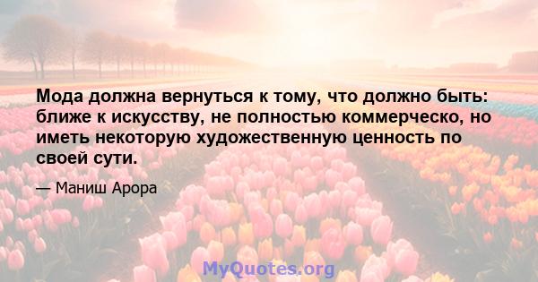 Мода должна вернуться к тому, что должно быть: ближе к искусству, не полностью коммерческо, но иметь некоторую художественную ценность по своей сути.