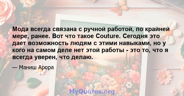 Мода всегда связана с ручной работой, по крайней мере, ранее. Вот что такое Couture. Сегодня это дает возможность людям с этими навыками, но у кого на самом деле нет этой работы - это то, что я всегда уверен, что делаю.