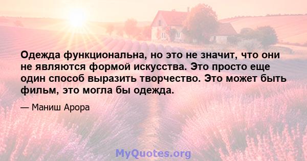 Одежда функциональна, но это не значит, что они не являются формой искусства. Это просто еще один способ выразить творчество. Это может быть фильм, это могла бы одежда.