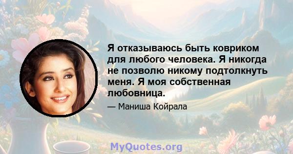 Я отказываюсь быть ковриком для любого человека. Я никогда не позволю никому подтолкнуть меня. Я моя собственная любовница.