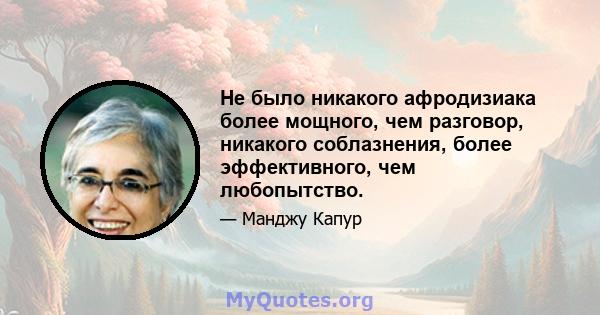 Не было никакого афродизиака более мощного, чем разговор, никакого соблазнения, более эффективного, чем любопытство.