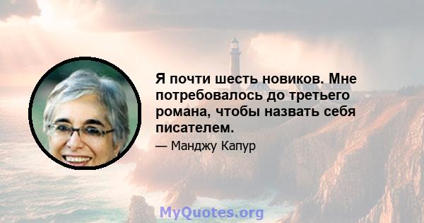 Я почти шесть новиков. Мне потребовалось до третьего романа, чтобы назвать себя писателем.