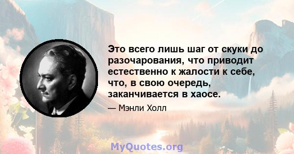 Это всего лишь шаг от скуки до разочарования, что приводит естественно к жалости к себе, что, в свою очередь, заканчивается в хаосе.