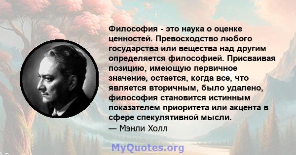 Философия - это наука о оценке ценностей. Превосходство любого государства или вещества над другим определяется философией. Присваивая позицию, имеющую первичное значение, остается, когда все, что является вторичным,