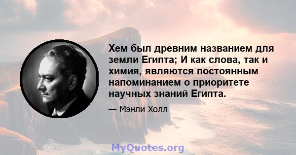 Хем был древним названием для земли Египта; И как слова, так и химия, являются постоянным напоминанием о приоритете научных знаний Египта.