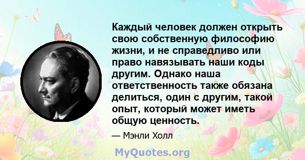 Каждый человек должен открыть свою собственную философию жизни, и не справедливо или право навязывать наши коды другим. Однако наша ответственность также обязана делиться, один с другим, такой опыт, который может иметь