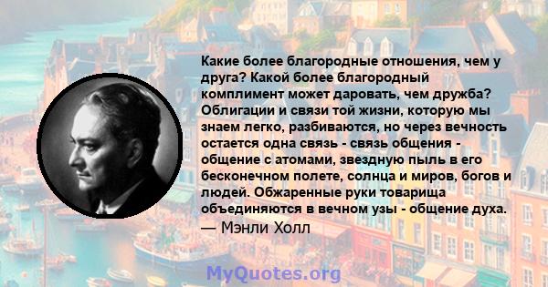 Какие более благородные отношения, чем у друга? Какой более благородный комплимент может даровать, чем дружба? Облигации и связи той жизни, которую мы знаем легко, разбиваются, но через вечность остается одна связь -