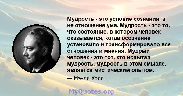 Мудрость - это условие сознания, а не отношение ума. Мудрость - это то, что состояние, в котором человек оказывается, когда осознание установило и трансформировало все отношения и мнения. Мудрый человек - это тот, кто