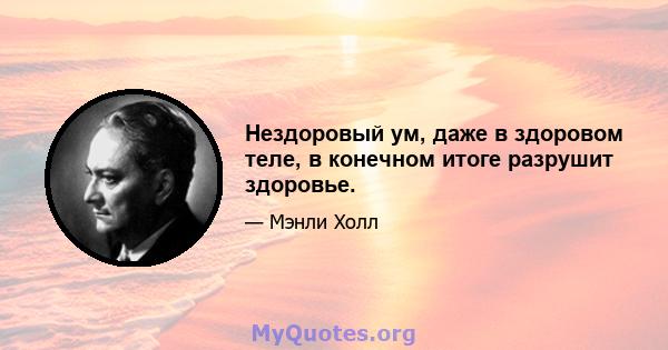 Нездоровый ум, даже в здоровом теле, в конечном итоге разрушит здоровье.