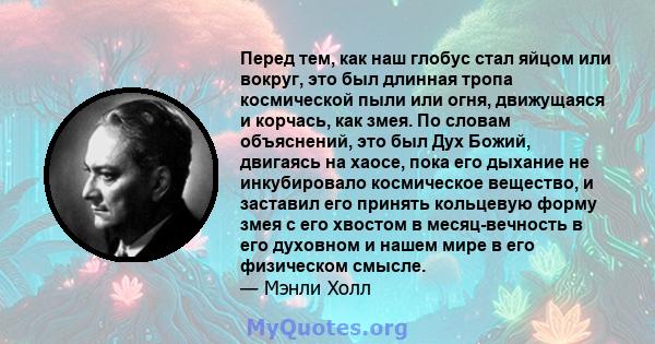 Перед тем, как наш глобус стал яйцом или вокруг, это был длинная тропа космической пыли или огня, движущаяся и корчась, как змея. По словам объяснений, это был Дух Божий, двигаясь на хаосе, пока его дыхание не